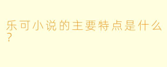 乐可小说的主要特点是什么？