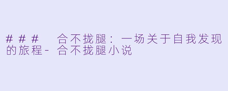 ### 合不拢腿：一场关于自我发现的旅程-合不拢腿小说