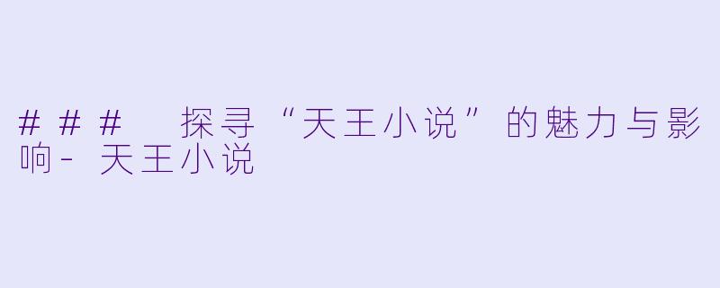 ### 探寻“天王小说”的魅力与影响-天王小说