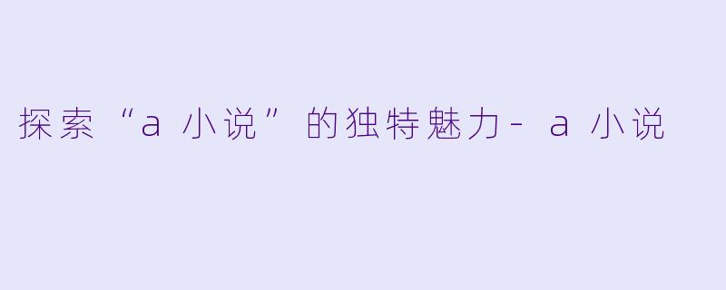 探索“a小说”的独特魅力-a小说