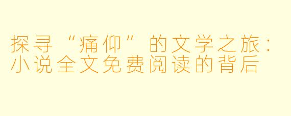 探寻“痛仰”的文学之旅：小说全文免费阅读的背后