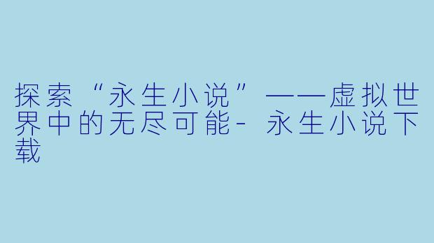 探索“永生小说”——虚拟世界中的无尽可能-永生小说下载