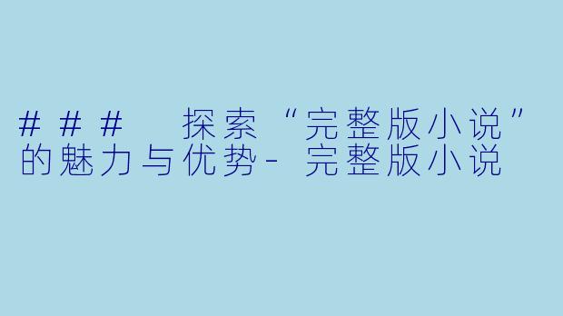 ### 探索“完整版小说”的魅力与优势
