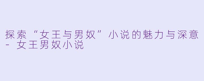 探索“女王与男奴”小说的魅力与深意-女王男奴小说