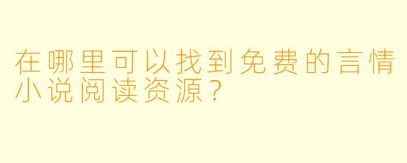 在哪里可以找到免费的言情小说阅读资源?