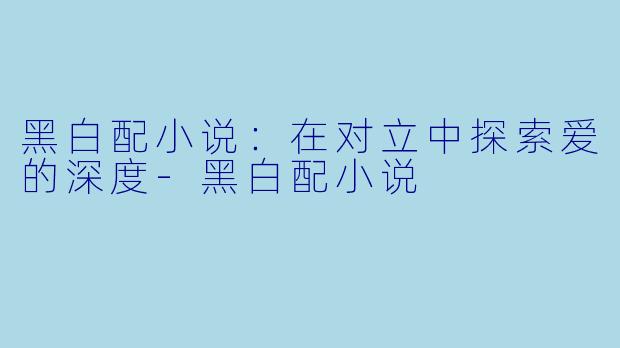 黑白配小说:在对立中探索爱的深度