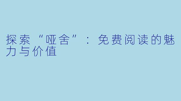 探索“哑舍”：免费阅读的魅力与价值