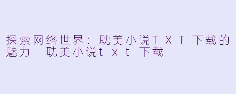 探索网络世界：耽美小说TXT下载的魅力-耽美小说txt下载
