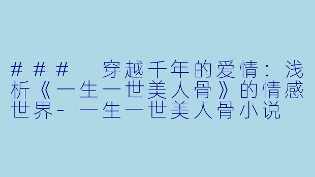 ### 穿越千年的爱情：浅析《一生一世美人骨》的情感世界-一生一世美人骨小说