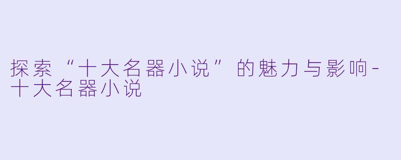 探索“十大名器小说”的魅力与影响-十大名器小说