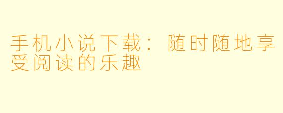 手机小说下载：随时随地享受阅读的乐趣