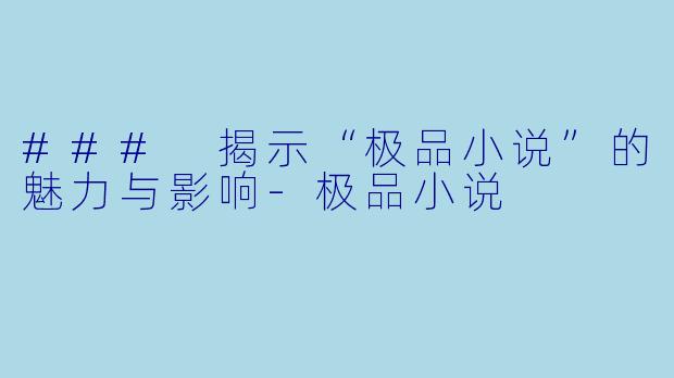 ### 揭示“极品小说”的魅力与影响-极品小说