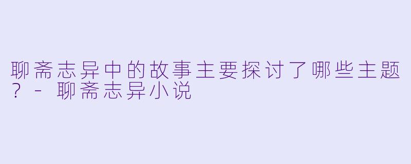 聊斋志异中的故事主要探讨了哪些主题？