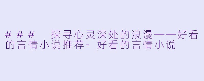 ### 探寻心灵深处的浪漫——好看的言情小说推荐-好看的言情小说