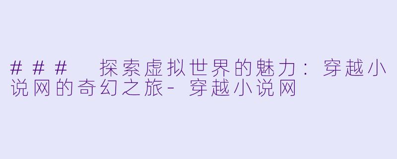 ### 探索虚拟世界的魅力：穿越小说网的奇幻之旅-穿越小说网