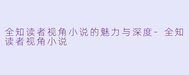 全知读者视角小说的魅力与深度-全知读者视角小说