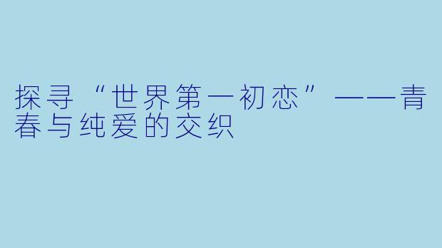 探寻“世界第一初恋”——青春与纯爱的交织