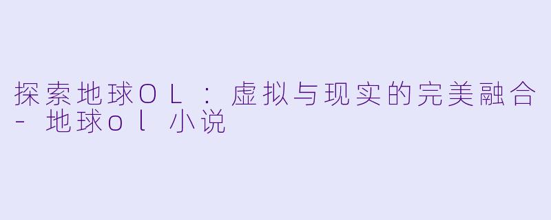 探索地球OL：虚拟与现实的完美融合-地球ol小说