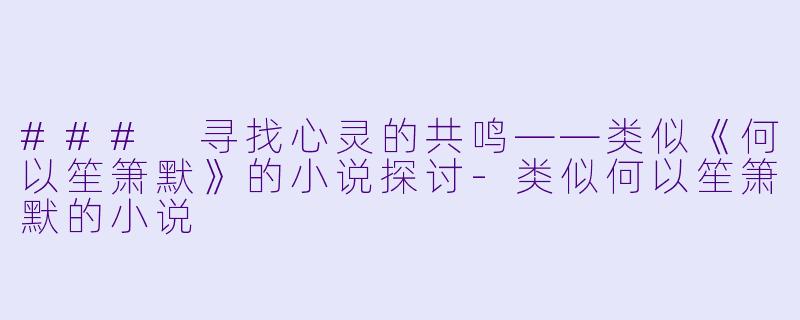### 寻找心灵的共鸣——类似《何以笙箫默》的小说探讨-类似何以笙箫默的小说
