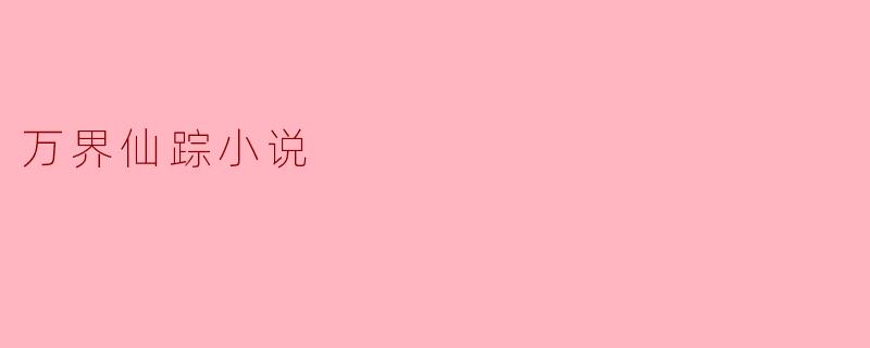 万界仙踪这部小说讲述了什么样的故事?