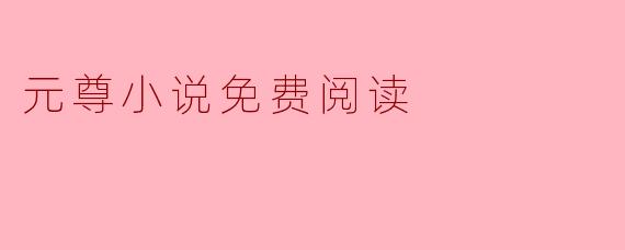 ### 元尊小说免费阅读:探索神秘的玄幻世界