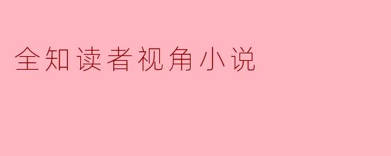 全知读者视角小说的魅力与深度