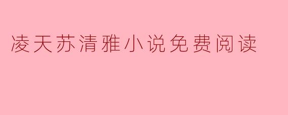 ### 凌天苏清雅小说免费阅读:畅享精彩故事的好时光