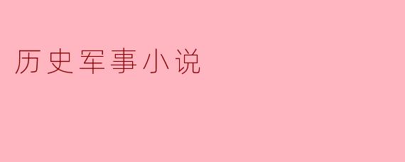 历史军事小说有什么特点,它们是如何吸引读者的?****
