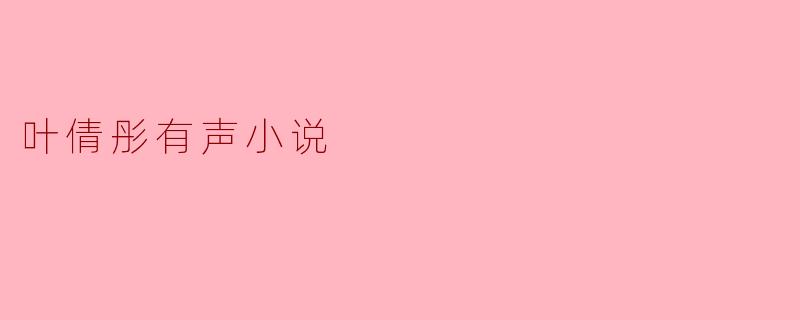 叶倩彤的有声小说有什么特色？