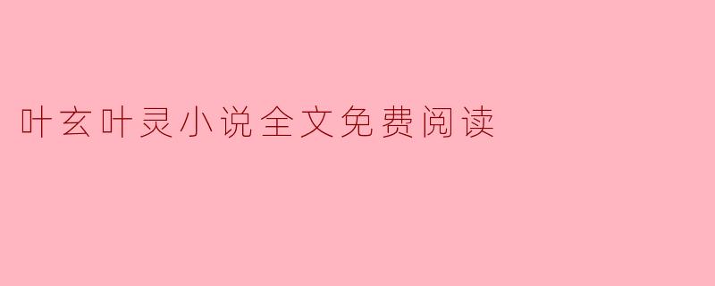 在哪里可以找到叶玄叶灵小说的全文免费阅读?