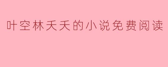 哪里可以找到“叶空林夭夭”的小说免费阅读版本?