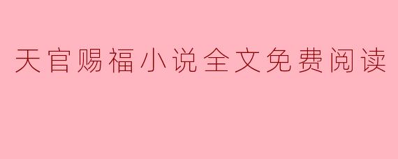 在哪里可以找到《天官赐福》小说的全文免费阅读？