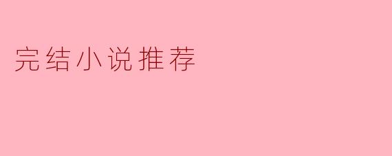 你能推荐一些完结的小说吗?****