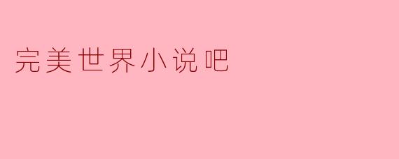 探索“完美世界小说吧”:奇幻文学的聚集地