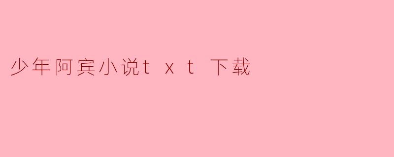 ### 少年阿宾小说txt下载:一段青春的懵懂探索