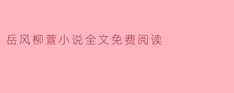 在哪里可以找到岳风柳萱小说的全文免费阅读?****