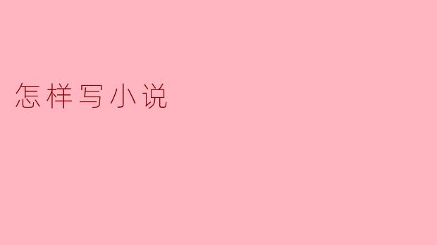 ### 怎样写小说:创作的基本步骤与技巧