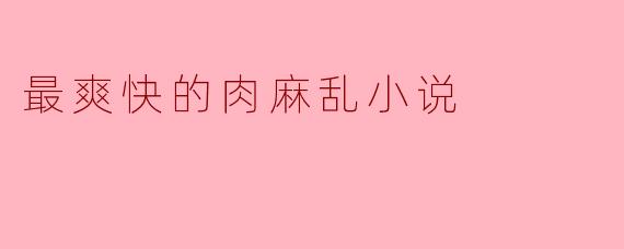 最爽快的肉麻乱小说