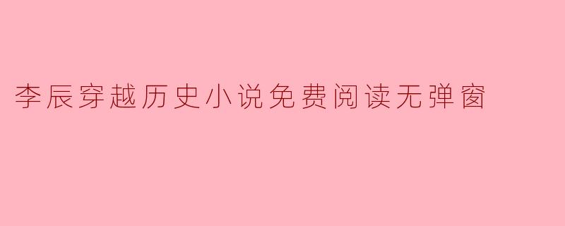 在哪里可以找到“李辰穿越历史小说免费阅读无弹窗”的资源?