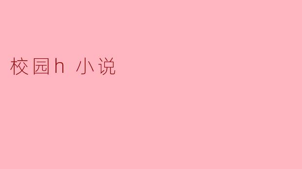 校园H小说通常包含哪些元素,使其受到读者的欢迎?