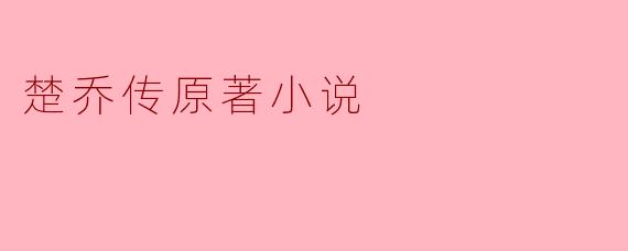 探秘《楚乔传》原著小说的魅力与深意