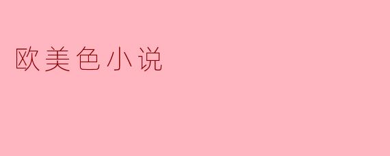### 欧美色小说的魅力与影响
