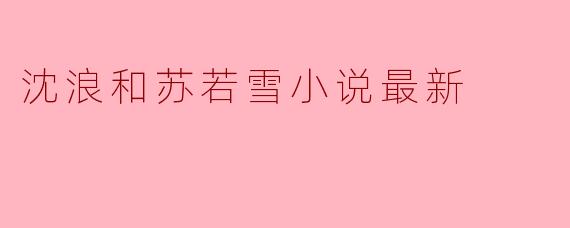 沈浪和苏若雪的最新小说有什么新进展?