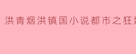 洪青烟洪镇国小说都市之狂婿战神