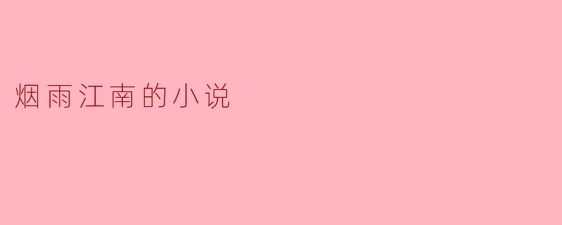 在烟雨江南的背景下,小说中的主人公经历了怎样的情感纠葛?