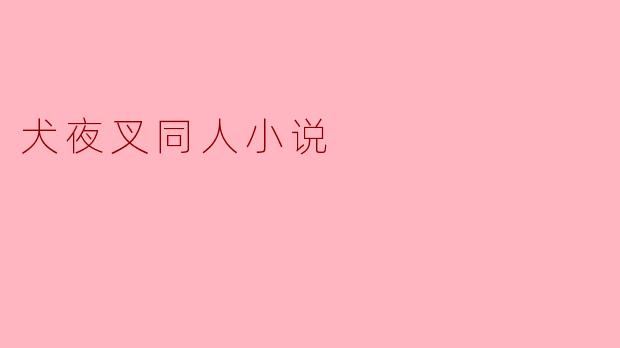 穿越时空的羁绊——犬夜叉同人小说的魅力