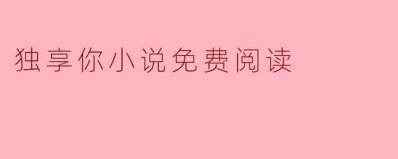在哪里可以找到“独享你”这部小说的免费阅读资源？  