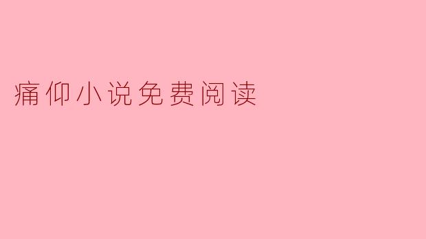 在哪里可以找到痛仰小说的免费阅读资源?