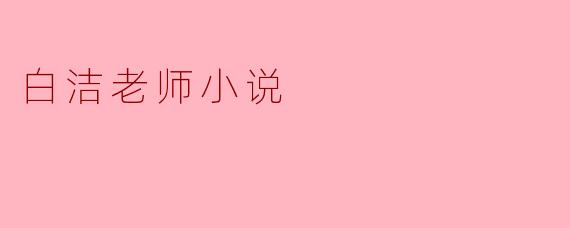 ### 深邃情感的探索——白洁老师的小说魅力