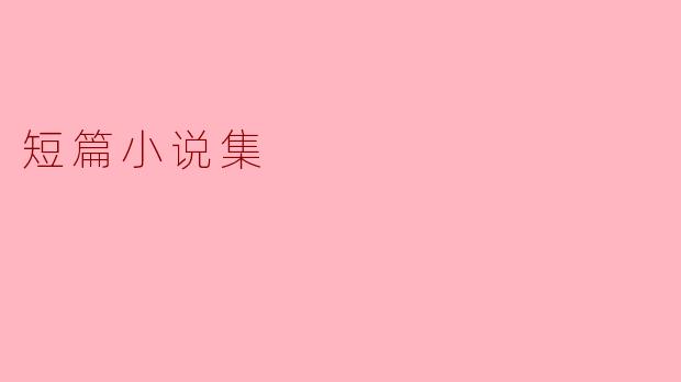 短篇小说集有什么独特之处,为什么读者应该选择阅读它?